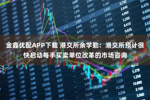 金鑫优配APP下载 港交所余学勤：港交所预计很快启动每手买卖单位改革的市场咨询