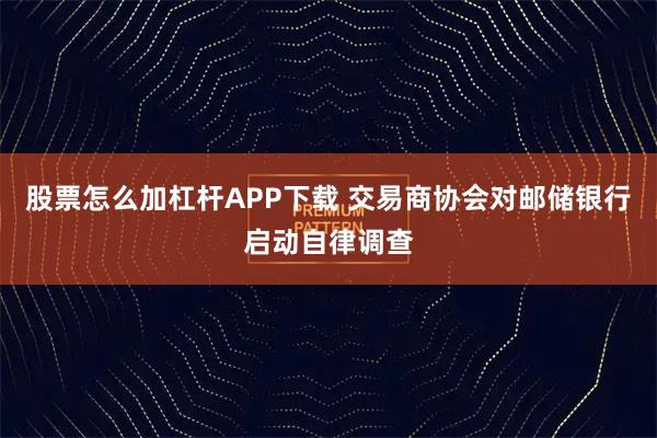 股票怎么加杠杆APP下载 交易商协会对邮储银行启动自律调查
