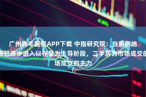 广州典丰配资APP下载 中指研究院：当前房地产市场已逐步进入以存量为主导阶段，二手房为市场成交的主力