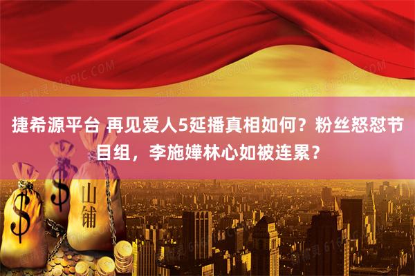 捷希源平台 再见爱人5延播真相如何？粉丝怒怼节目组，李施嬅林心如被连累？