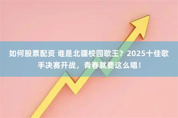如何股票配资 谁是北疆校园歌王？2025十佳歌手决赛开战，青春就要这么唱！