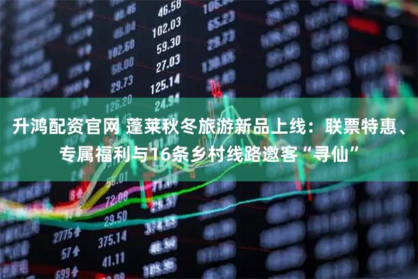 升鸿配资官网 蓬莱秋冬旅游新品上线：联票特惠、专属福利与16条乡村线路邀客“寻仙”