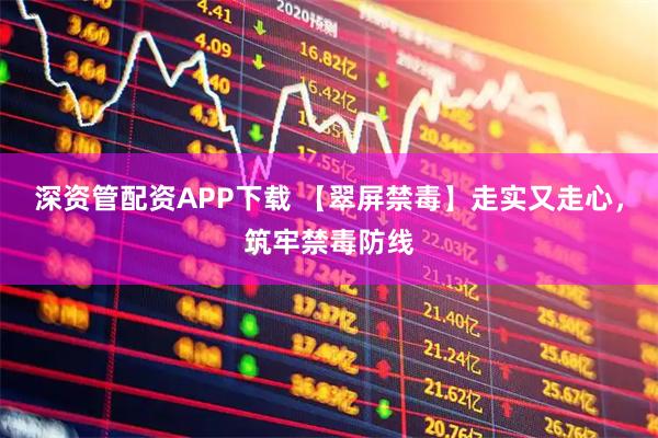 深资管配资APP下载 【翠屏禁毒】走实又走心，筑牢禁毒防线