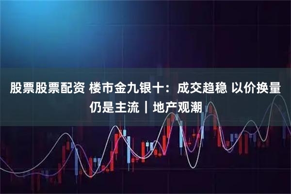 股票股票配资 楼市金九银十：成交趋稳 以价换量仍是主流｜地产观潮