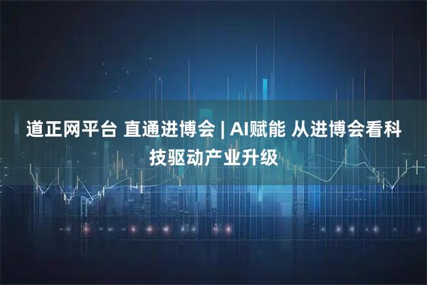 道正网平台 直通进博会 | AI赋能 从进博会看科技驱动产业升级