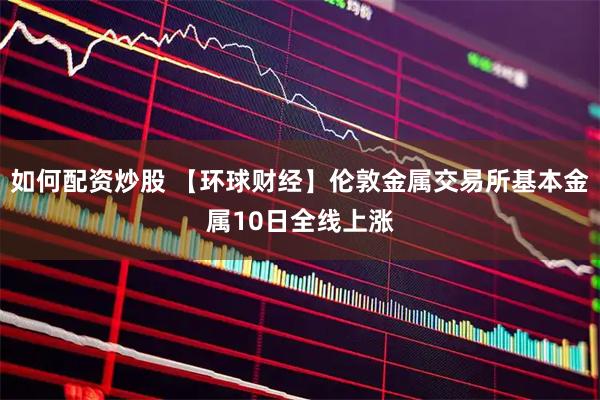 如何配资炒股 【环球财经】伦敦金属交易所基本金属10日全线上涨