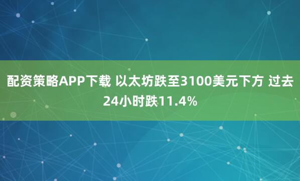 配资策略APP下载 以太坊跌至3100美元下方 过去24小时跌11.4%