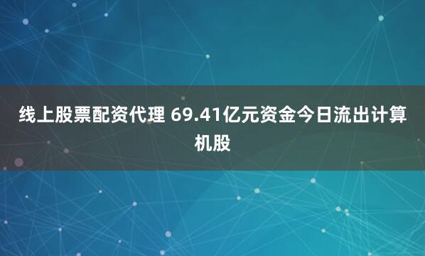 线上股票配资代理 69.41亿元资金今日流出计算机股