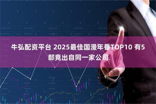牛弘配资平台 2025最佳国漫年番TOP10 有5部竟出自同一家公司
