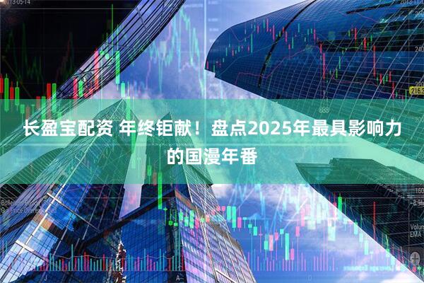 长盈宝配资 年终钜献！盘点2025年最具影响力的国漫年番
