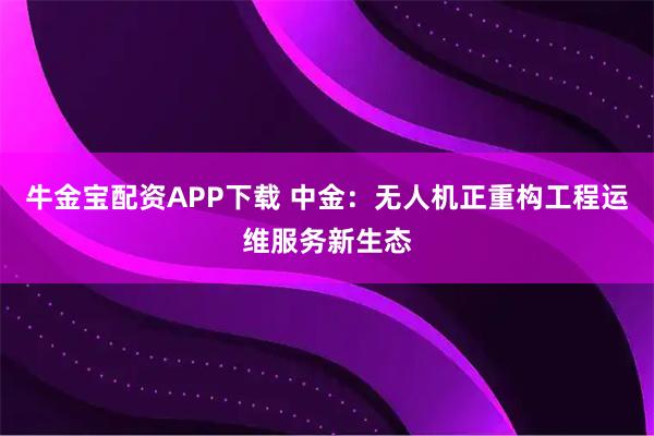牛金宝配资APP下载 中金：无人机正重构工程运维服务新生态