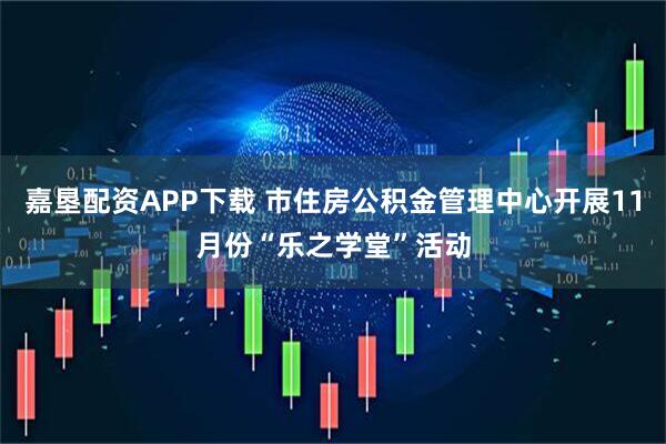 嘉垦配资APP下载 市住房公积金管理中心开展11月份“乐之学堂”活动
