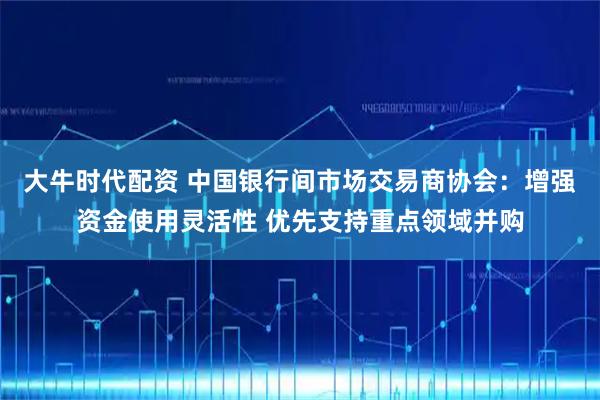 大牛时代配资 中国银行间市场交易商协会：增强资金使用灵活性 优先支持重点领域并购