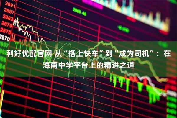 利好优配官网 从“搭上快车”到“成为司机”：在海南中学平台上的精进之道