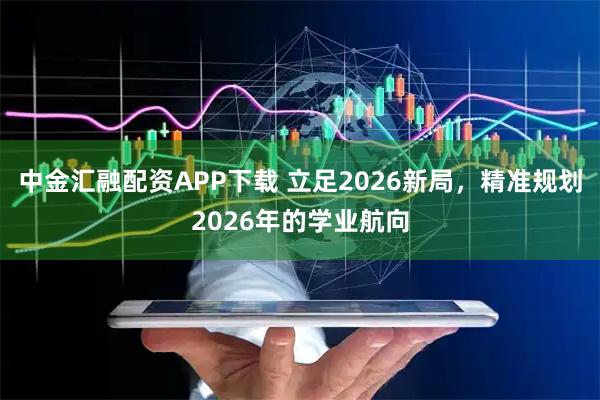 中金汇融配资APP下载 立足2026新局，精准规划2026年的学业航向