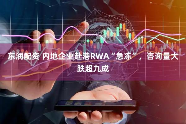 东润配资 内地企业赴港RWA“急冻”，咨询量大跌超九成