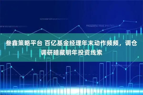 叁鑫策略平台 百亿基金经理年末动作频频，调仓调研暗藏明年投资线索