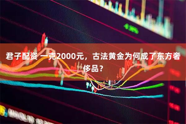 君子配资 一克2000元，古法黄金为何成了东方奢侈品？