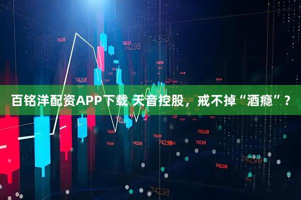 百铭洋配资APP下载 天音控股，戒不掉“酒瘾”？