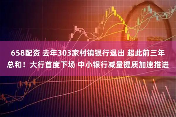 658配资 去年303家村镇银行退出 超此前三年总和！大行首度下场 中小银行减量提质加速推进