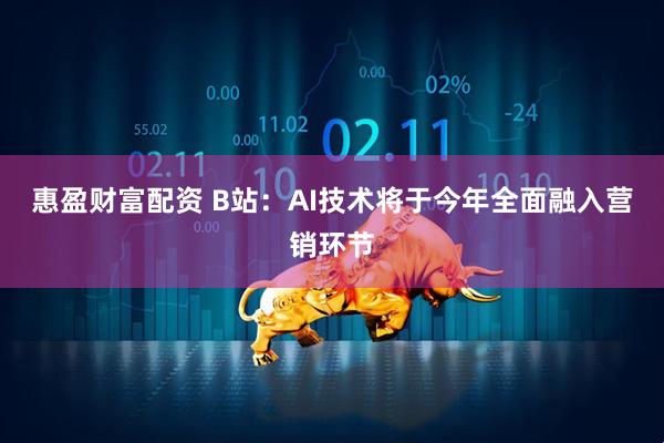 惠盈财富配资 B站：AI技术将于今年全面融入营销环节