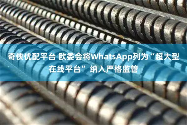 奇侠优配平台 欧委会将WhatsApp列为“超大型在线平台” 纳入严格监管