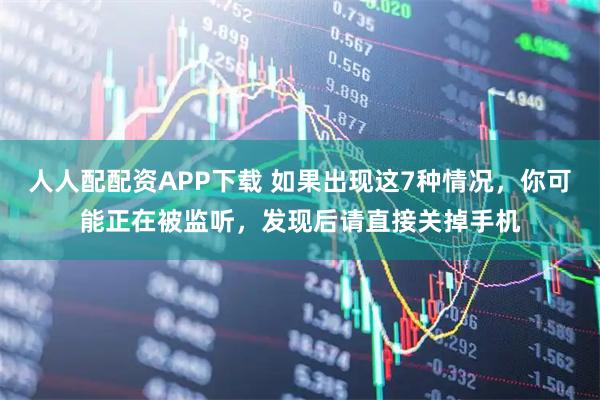 人人配配资APP下载 如果出现这7种情况，你可能正在被监听，发现后请直接关掉手机