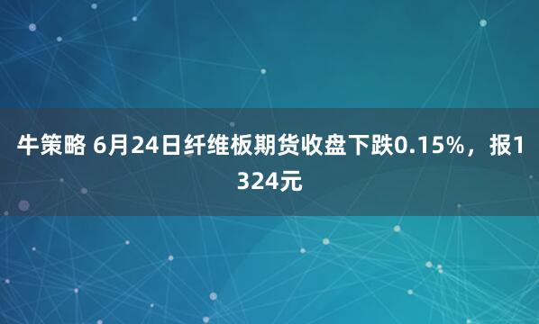 牛策略 6月24日纤维板期货收盘下跌0.15%，报1324元