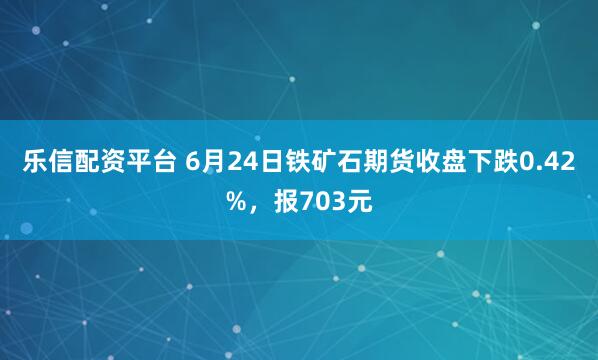 乐信配资平台 6月24日铁矿石期货收盘下跌0.42%，报703元