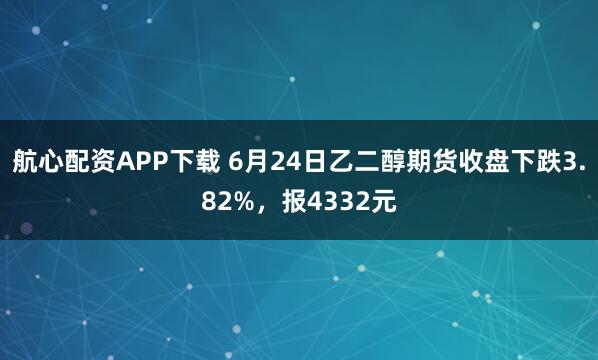 航心配资APP下载 6月24日乙二醇期货收盘下跌3.82%，报4332元