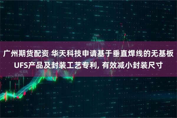 广州期货配资 华天科技申请基于垂直焊线的无基板UFS产品及封装工艺专利, 有效减小封装尺寸