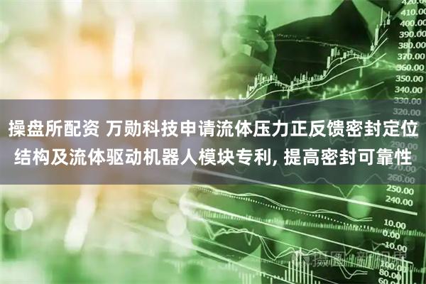 操盘所配资 万勋科技申请流体压力正反馈密封定位结构及流体驱动机器人模块专利, 提高密封可靠性