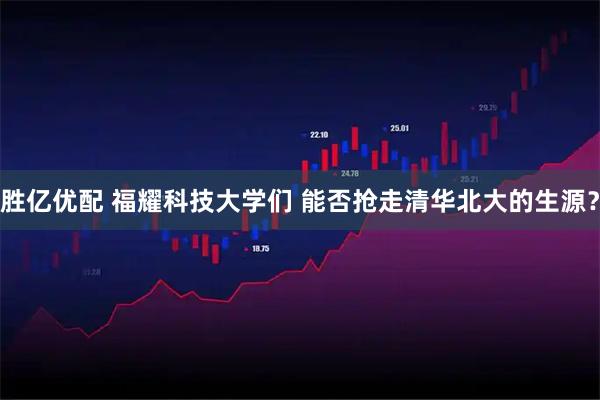 胜亿优配 福耀科技大学们 能否抢走清华北大的生源？