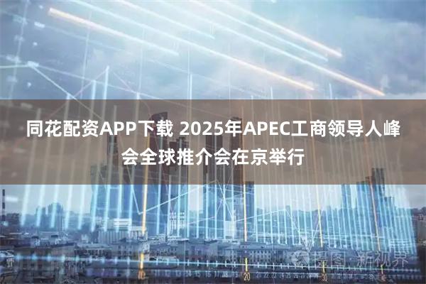 同花配资APP下载 2025年APEC工商领导人峰会全球推介会在京举行