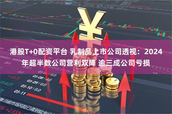 港股T+0配资平台 乳制品上市公司透视：2024年超半数公司营利双降 逾三成公司亏损