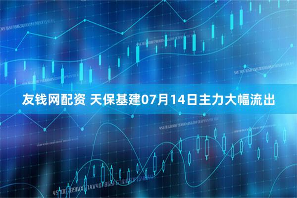 友钱网配资 天保基建07月14日主力大幅流出