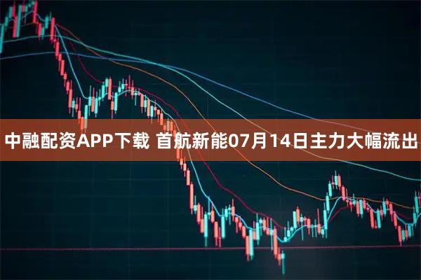中融配资APP下载 首航新能07月14日主力大幅流出