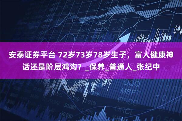 安泰证券平台 72岁73岁78岁生子，富人健康神话还是阶层鸿沟？_保养_普通人_张纪中