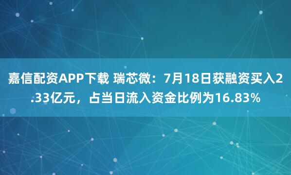 嘉信配资APP下载 瑞芯微：7月18日获融资买入2.33亿元，占当日流入资金比例为16.83%