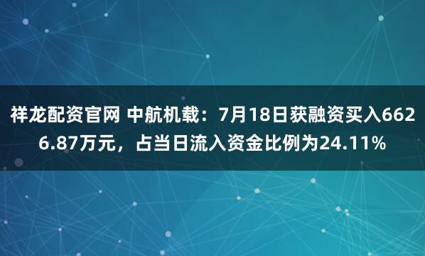 祥龙配资官网 中航机载：7月18日获融资买入6626.87万元，占当日流入资金比例为24.11%
