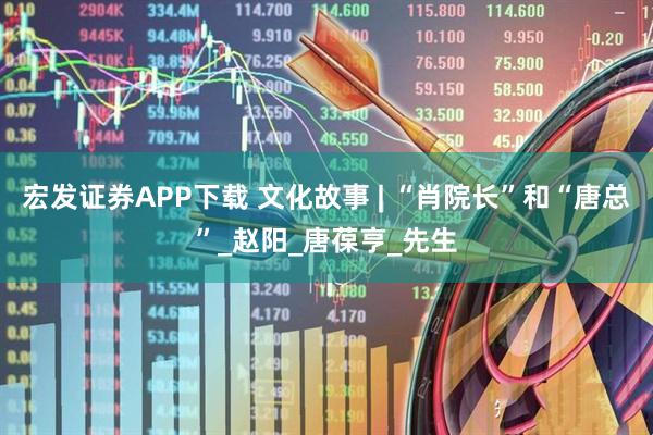 宏发证券APP下载 文化故事 | “肖院长”和“唐总”_赵阳_唐葆亨_先生