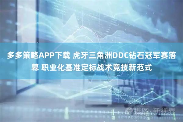 多多策略APP下载 虎牙三角洲DDC钻石冠军赛落幕 职业化基准定标战术竞技新范式