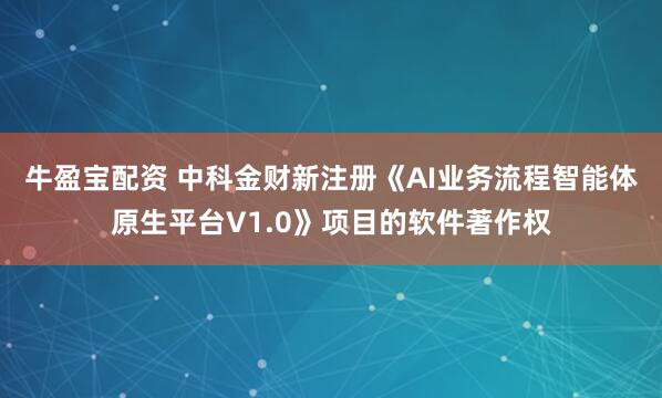 牛盈宝配资 中科金财新注册《AI业务流程智能体原生平台V1.0》项目的软件著作权