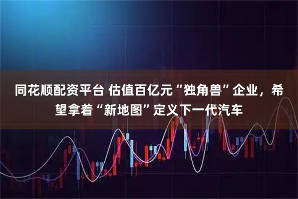 同花顺配资平台 估值百亿元“独角兽”企业，希望拿着“新地图”定义下一代汽车