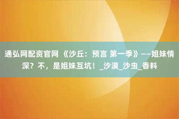 通弘网配资官网 《沙丘：预言 第一季》——姐妹情深？不，是姐妹互坑！_沙漠_沙虫_香料