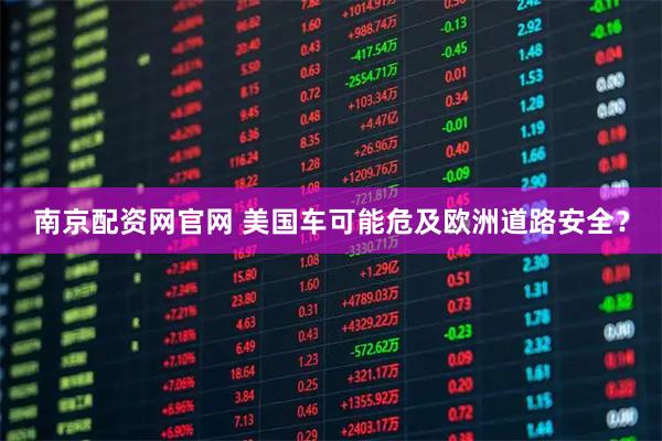 南京配资网官网 美国车可能危及欧洲道路安全？