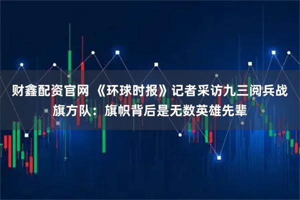 财鑫配资官网 《环球时报》记者采访九三阅兵战旗方队：旗帜背后是无数英雄先辈