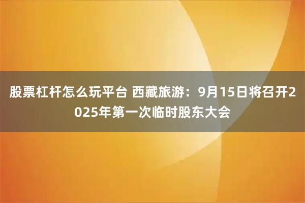 股票杠杆怎么玩平台 西藏旅游：9月15日将召开2025年第一次临时股东大会