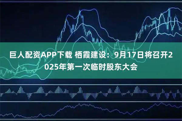 巨人配资APP下载 栖霞建设：9月17日将召开2025年第一次临时股东大会