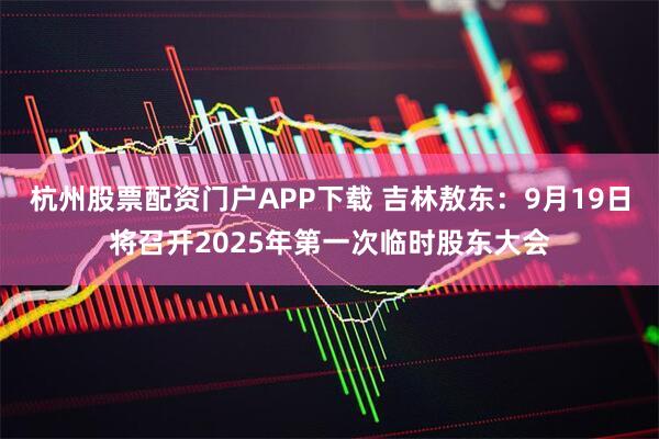 杭州股票配资门户APP下载 吉林敖东：9月19日将召开2025年第一次临时股东大会